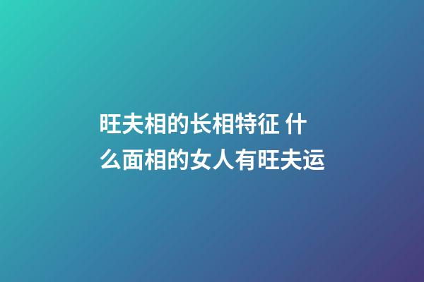 旺夫相的长相特征 什么面相的女人有旺夫运